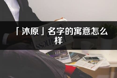 「沐原」名字的寓意怎么样_沐原的出处