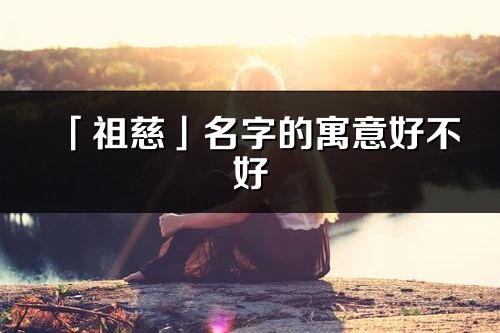 「祖慈」名字的寓意好不好_祖慈含义分析