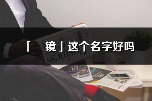 「玥镜」这个名字好吗_玥镜名字寓意,含义