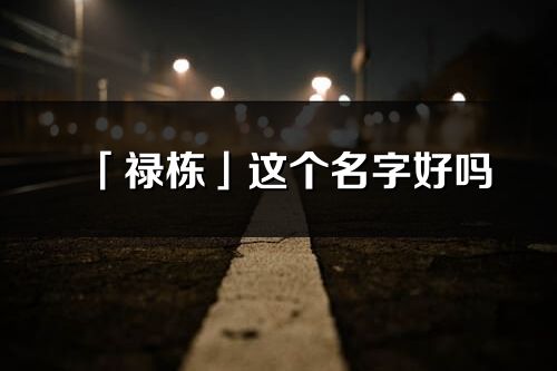 「禄栋」这个名字好吗_禄栋名字寓意,含义