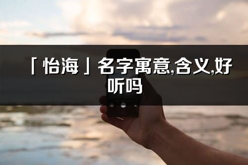 「怡海」名字寓意,含义,好听吗_怡海名字分析打分