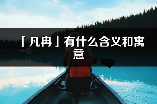 「凡冉」有什么含义和寓意_凡冉名字的出处与意思