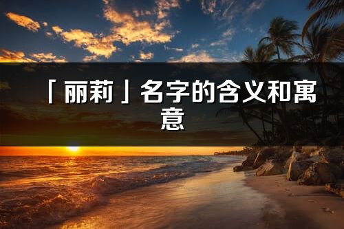 「丽莉」名字的含义和寓意_丽莉的出处与意思解释