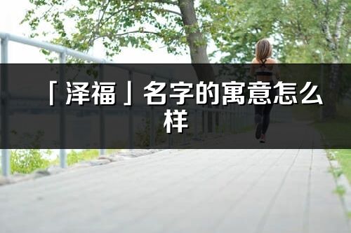 「泽福」名字的寓意怎么样_泽福的出处