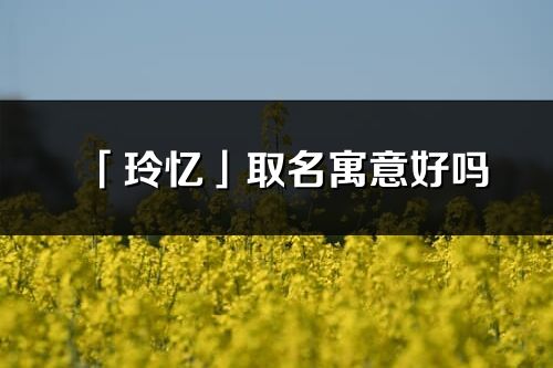 「玲忆」取名寓意好吗_玲忆名字含义及五行