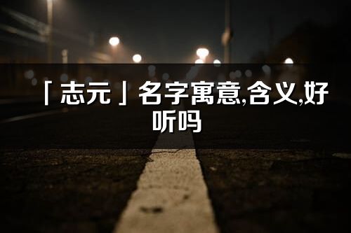 「志元」名字寓意,含义,好听吗_志元名字分析打分