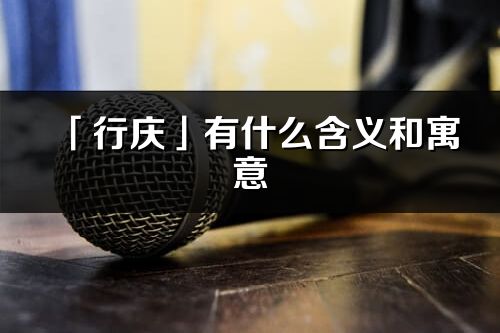 「行庆」有什么含义和寓意_行庆名字的出处与意思