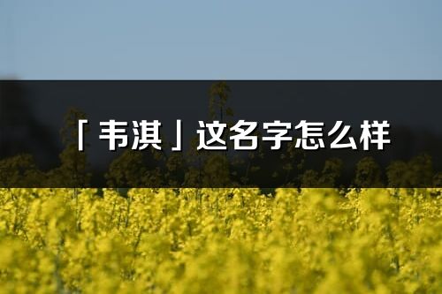 「韦淇」这名字怎么样_韦淇的名字解释