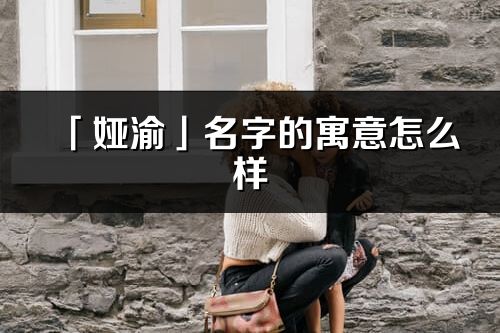 「娅渝」名字的寓意怎么样_娅渝的出处