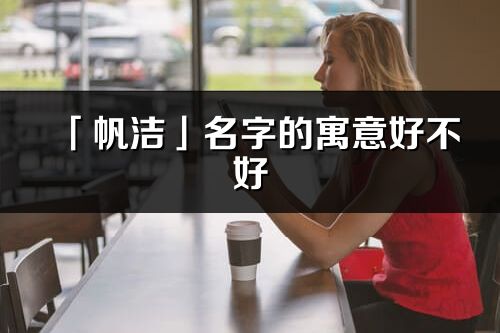 「帆洁」名字的寓意好不好_帆洁含义分析