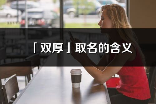 「双厚」取名的含义_双厚名字寓意解释