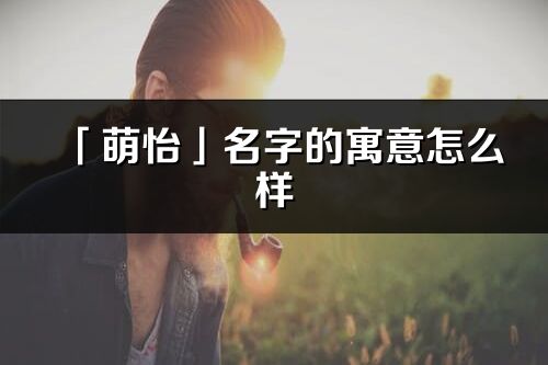 「萌怡」名字的寓意怎么样_萌怡的出处