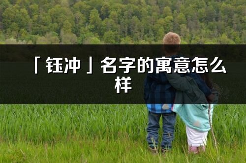 「钰冲」名字的寓意怎么样_钰冲的出处