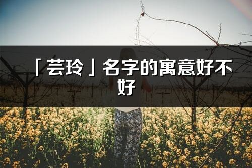 「芸玲」名字的寓意好不好_芸玲含义分析