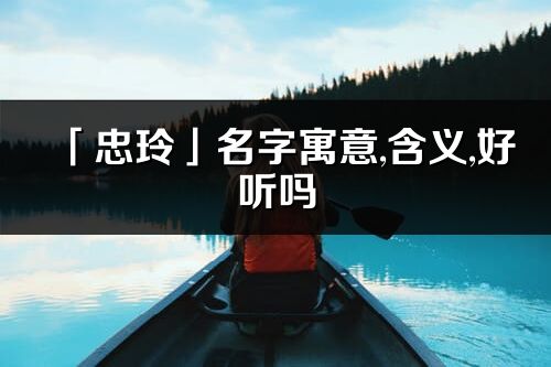 「忠玲」名字寓意,含义,好听吗_忠玲名字分析打分