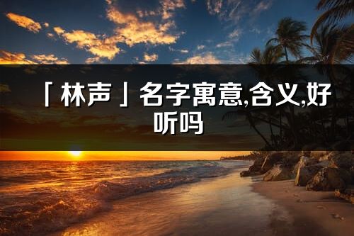 「林声」名字寓意,含义,好听吗_林声名字分析打分