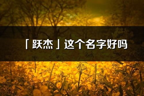 「跃杰」这个名字好吗_跃杰名字寓意,含义