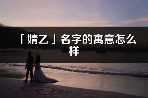 「婧乙」名字的寓意怎么样_婧乙的出处