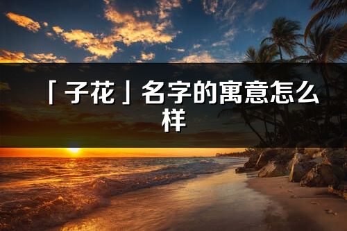 「子花」名字的寓意怎么样_子花的出处