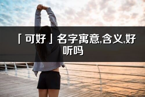 「可好」名字寓意,含义,好听吗_可好名字分析打分