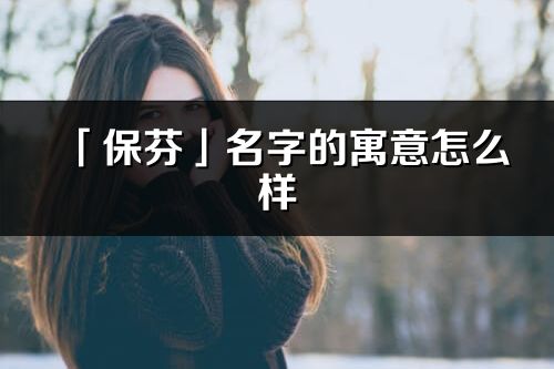 「保芬」名字的寓意怎么样_保芬的出处