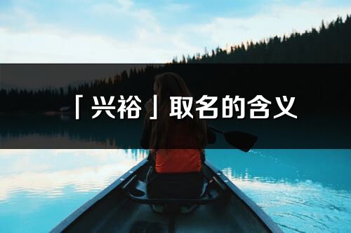 「兴裕」取名的含义_兴裕名字寓意解释