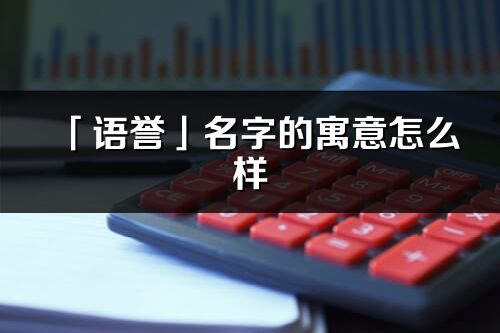 「语誉」名字的寓意怎么样_语誉的出处