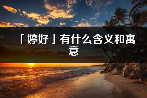 「婷好」有什么含义和寓意_婷好名字的出处与意思