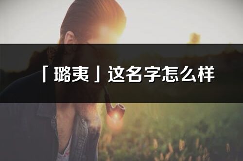 「璐夷」这名字怎么样_璐夷的名字解释