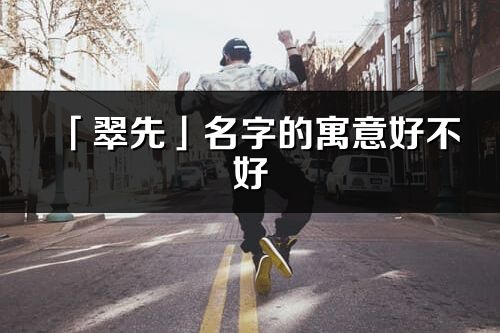 「翠先」名字的寓意好不好_翠先含义分析