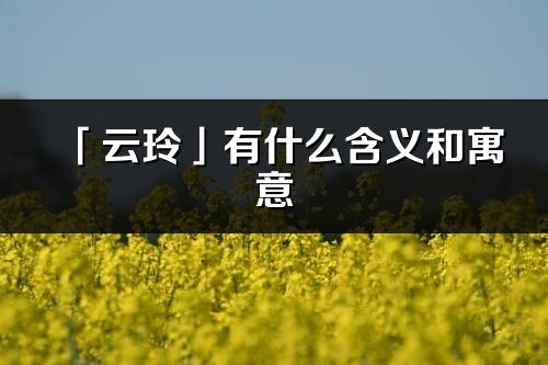 「云玲」有什么含义和寓意_云玲名字的出处与意思