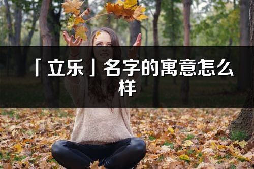 「立乐」名字的寓意怎么样_立乐的出处