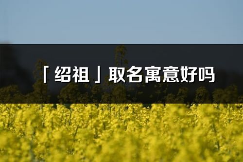 「绍祖」取名寓意好吗_绍祖名字含义及五行