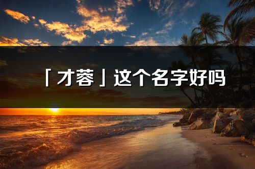 「才蓉」这个名字好吗_才蓉名字寓意,含义