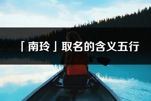 「南玲」取名的含义五行_南玲名字寓意解释