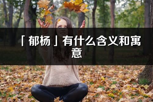 「郁杨」有什么含义和寓意_郁杨名字的出处与意思