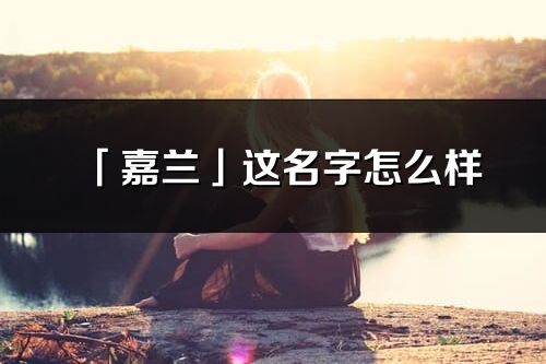 「嘉兰」这名字怎么样_嘉兰的名字解释