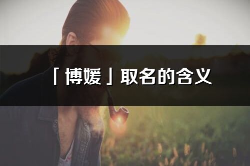 「博媛」取名的含义_博媛名字寓意解释