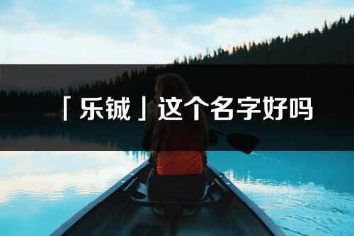 「乐铖」这个名字好吗_乐铖名字寓意,含义