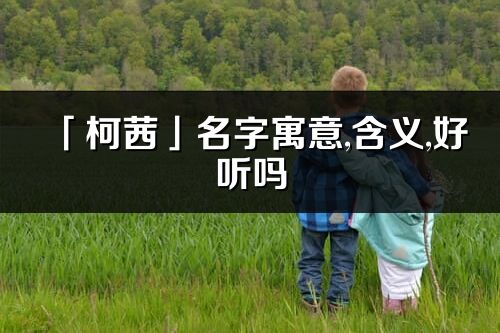 「柯茜」名字寓意,含义,好听吗_柯茜名字分析打分