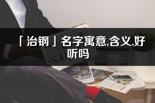 「治钢」名字寓意,含义,好听吗_治钢名字分析打分