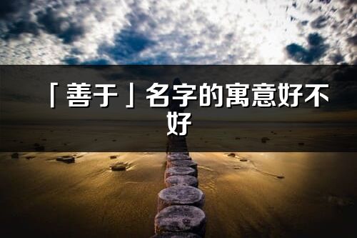 「善于」名字的寓意好不好_善于含义分析