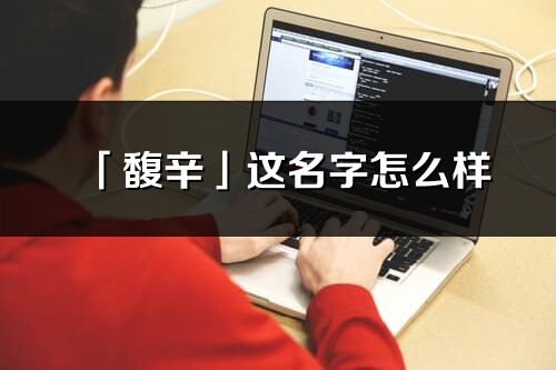 「馥辛」这名字怎么样_馥辛的名字解释