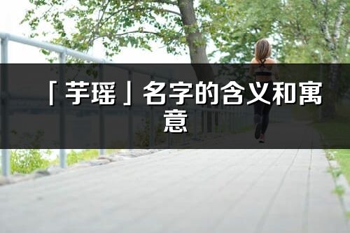 「芋瑶」名字的含义和寓意_芋瑶的出处与意思解释