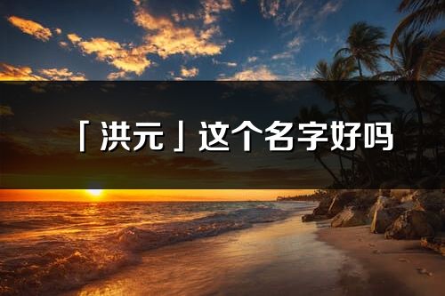 「洪元」这个名字好吗_洪元名字寓意,含义