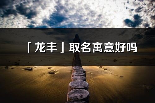 「龙丰」取名寓意好吗_龙丰名字含义及五行