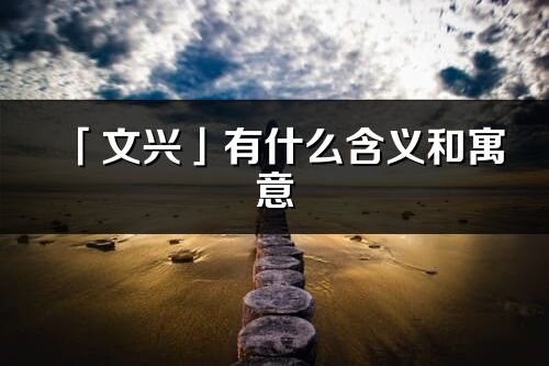 「文兴」有什么含义和寓意_文兴名字的出处与意思