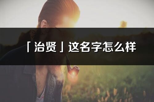 「治贤」这名字怎么样_治贤的名字解释