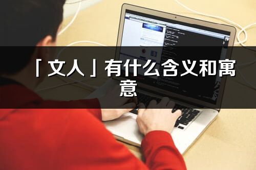 「文人」有什么含义和寓意_文人名字的出处与意思