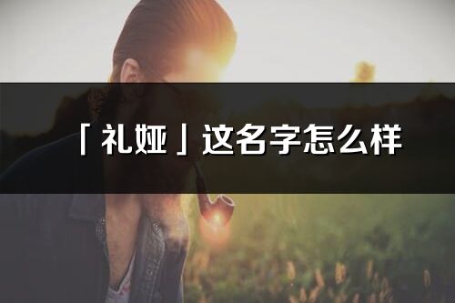 「礼娅」这名字怎么样_礼娅的名字解释